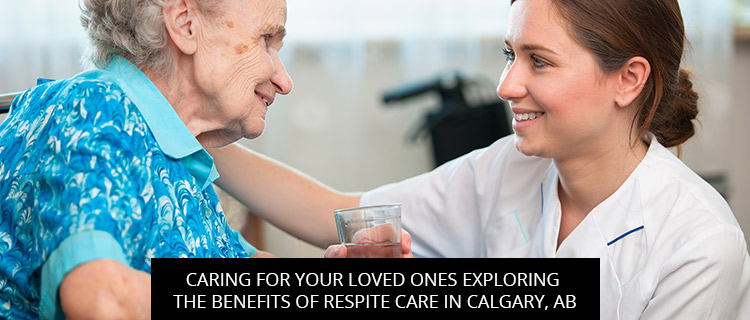 Caring For Your Loved Ones: Exploring The Benefits Of Respite Care In Calgary, AB