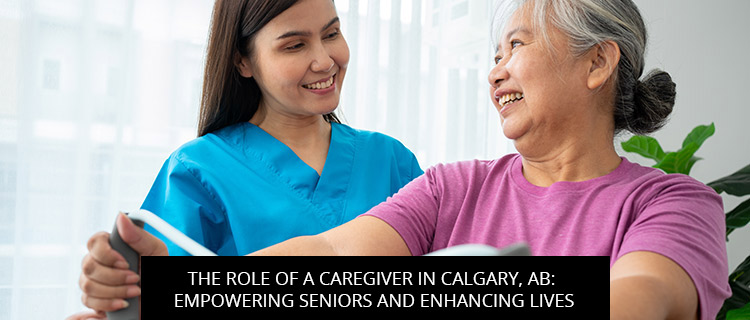 The Role Of A Caregiver In Calgary, AB: Empowering Seniors And Enhancing Lives