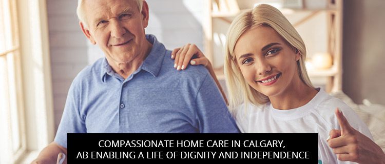 Compassionate Home Care In Calgary, AB: Enabling A Life Of Dignity And Independence